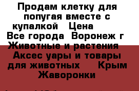 Продам клетку для попугая вместе с купалкой › Цена ­ 250 - Все города, Воронеж г. Животные и растения » Аксесcуары и товары для животных   . Крым,Жаворонки